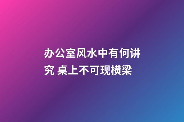 办公室风水中有何讲究 桌上不可现横梁